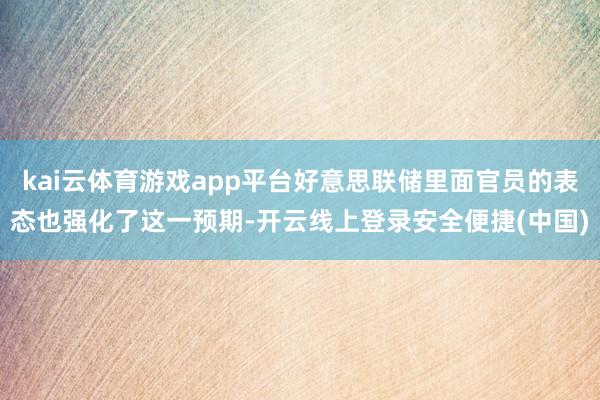 kai云体育游戏app平台好意思联储里面官员的表态也强化了这一预期-开云线上登录安全便捷(中国)