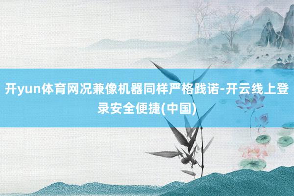 开yun体育网况兼像机器同样严格践诺-开云线上登录安全便捷(中国)