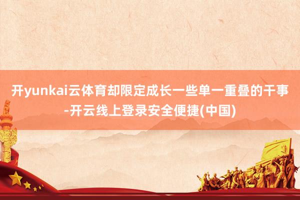 开yunkai云体育却限定成长一些单一重叠的干事-开云线上登录安全便捷(中国)