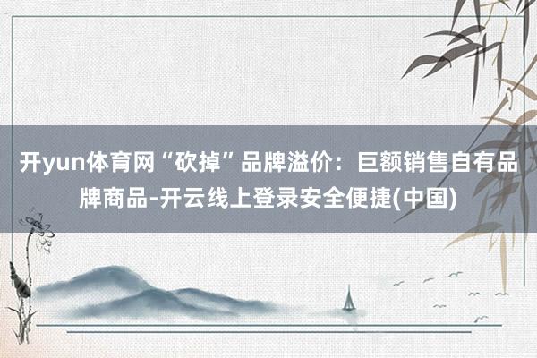 开yun体育网“砍掉”品牌溢价：巨额销售自有品牌商品-开云线上登录安全便捷(中国)