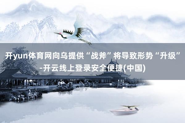 开yun体育网向乌提供“战斧”将导致形势“升级”-开云线上登录安全便捷(中国)