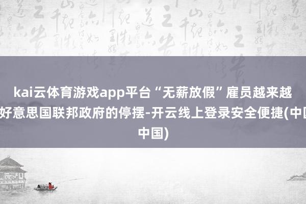 kai云体育游戏app平台“无薪放假”雇员越来越多好意思国联邦政府的停摆-开云线上登录安全便捷(中国)