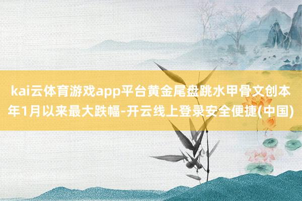 kai云体育游戏app平台黄金尾盘跳水甲骨文创本年1月以来最大跌幅-开云线上登录安全便捷(中国)