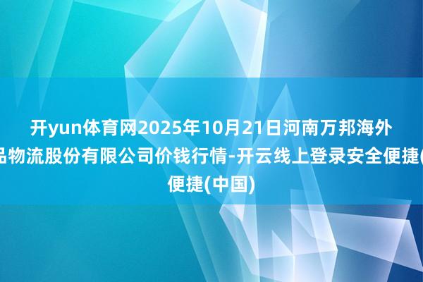 开yun体育网2025年10月21日河南万邦海外农居品物流股份有限公司价钱行情-开云线上登录安全便捷(中国)