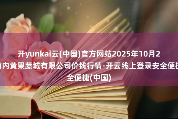 开yunkai云(中国)官方网站2025年10月21日河南内黄果蔬城有限公司价钱行情-开云线上登录安全便捷(中国)