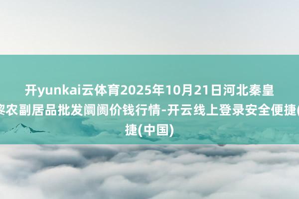 开yunkai云体育2025年10月21日河北秦皇岛昌黎农副居品批发阛阓价钱行情-开云线上登录安全便捷(中国)