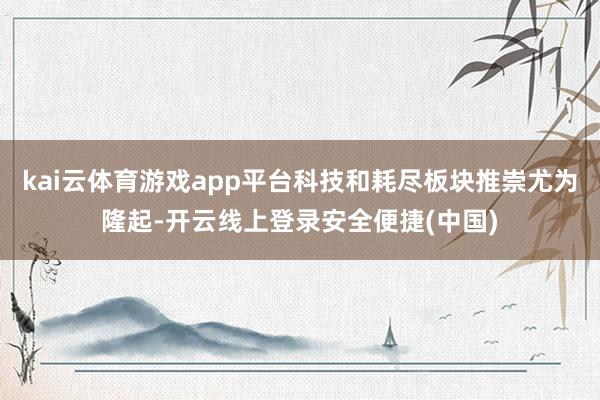 kai云体育游戏app平台科技和耗尽板块推崇尤为隆起-开云线上登录安全便捷(中国)