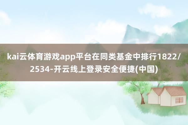kai云体育游戏app平台在同类基金中排行1822/2534-开云线上登录安全便捷(中国)