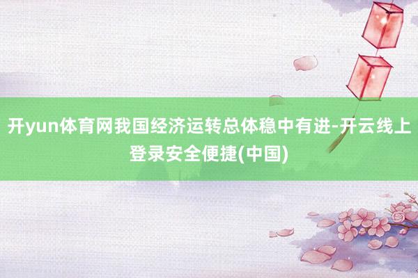 开yun体育网我国经济运转总体稳中有进-开云线上登录安全便捷(中国)