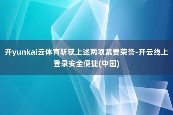 开yunkai云体育斩获上述两项紧要荣誉-开云线上登录安全便捷(中国)