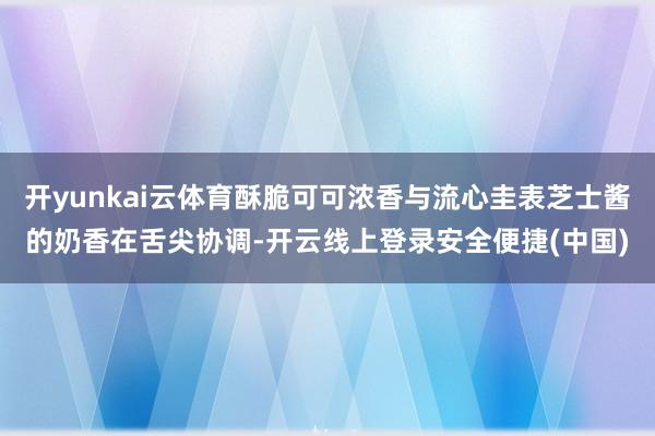 开yunkai云体育酥脆可可浓香与流心圭表芝士酱的奶香在舌尖协调-开云线上登录安全便捷(中国)