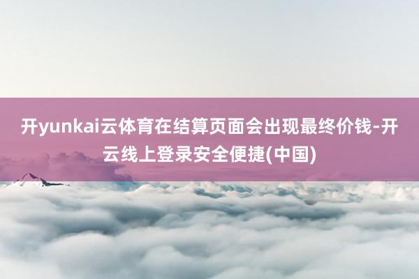 开yunkai云体育在结算页面会出现最终价钱-开云线上登录安全便捷(中国)