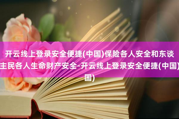 开云线上登录安全便捷(中国)保险各人安全和东谈主民各人生命财产安全-开云线上登录安全便捷(中国)