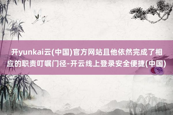 开yunkai云(中国)官方网站且他依然完成了相应的职责叮嘱门径-开云线上登录安全便捷(中国)