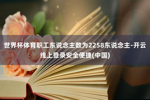 世界杯体育职工东说念主数为2258东说念主-开云线上登录安全便捷(中国)