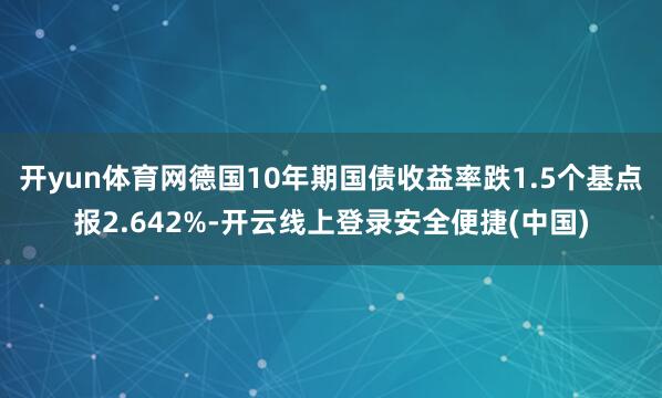 开yun体育网德国10年期国债收益率跌1.5个基点报2.642%-开云线上登录安全便捷(中国)