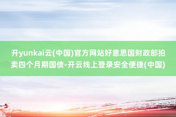 开yunkai云(中国)官方网站好意思国财政部拍卖四个月期国债-开云线上登录安全便捷(中国)