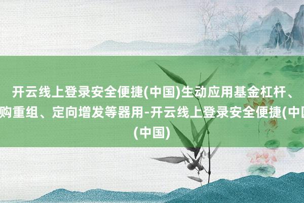 开云线上登录安全便捷(中国)生动应用基金杠杆、并购重组、定向增发等器用-开云线上登录安全便捷(中国)
