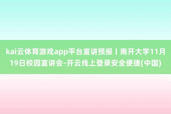 kai云体育游戏app平台宣讲预报丨南开大学11月19日校园宣讲会-开云线上登录安全便捷(中国)