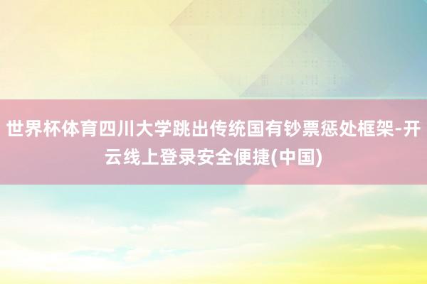 世界杯体育四川大学跳出传统国有钞票惩处框架-开云线上登录安全便捷(中国)