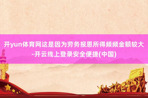 开yun体育网这是因为劳务报恩所得频频金额较大-开云线上登录安全便捷(中国)