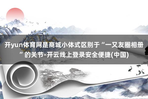 开yun体育网是商城小体式区别于“一又友圈相册”的关节-开云线上登录安全便捷(中国)
