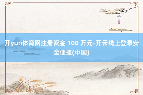 开yun体育网注册资金 100 万元-开云线上登录安全便捷(中国)