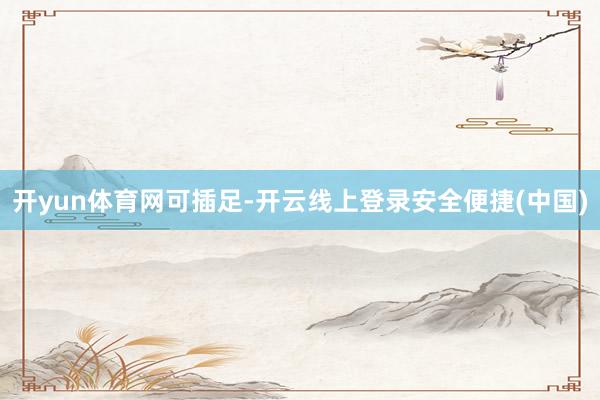 开yun体育网可插足-开云线上登录安全便捷(中国)