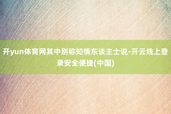 开yun体育网其中别称知情东谈主士说-开云线上登录安全便捷(中国)