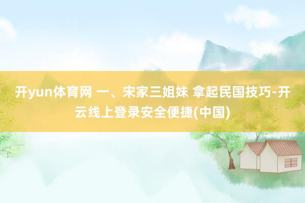 开yun体育网 一、宋家三姐妹 拿起民国技巧-开云线上登录安全便捷(中国)