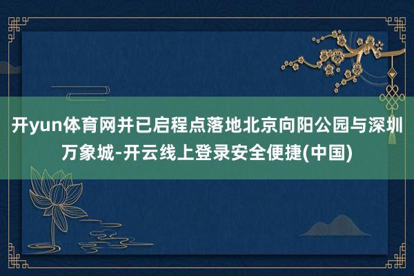 开yun体育网并已启程点落地北京向阳公园与深圳万象城-开云线上登录安全便捷(中国)