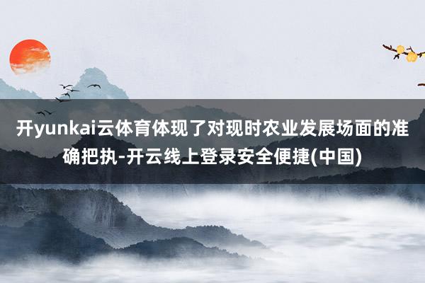 开yunkai云体育体现了对现时农业发展场面的准确把执-开云线上登录安全便捷(中国)
