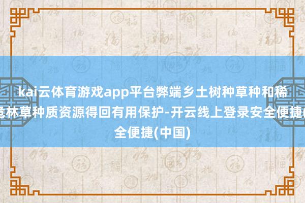 kai云体育游戏app平台弊端乡土树种草种和稀有濒危林草种质资源得回有用保护-开云线上登录安全便捷(中国)