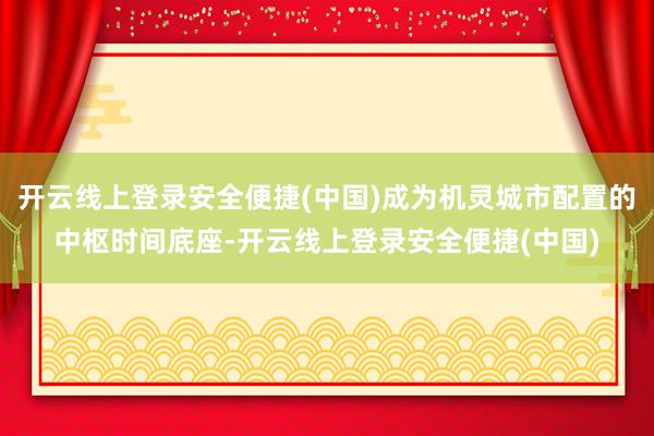 开云线上登录安全便捷(中国)成为机灵城市配置的中枢时间底座-开云线上登录安全便捷(中国)
