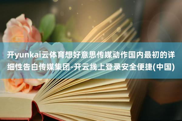 开yunkai云体育想好意思传媒动作国内最初的详细性告白传媒集团-开云线上登录安全便捷(中国)