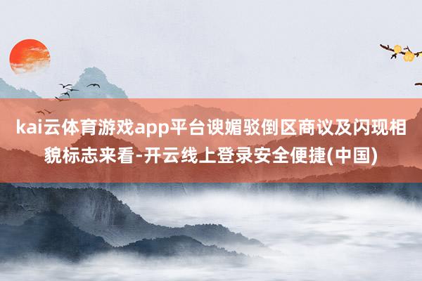 kai云体育游戏app平台谀媚驳倒区商议及闪现相貌标志来看-开云线上登录安全便捷(中国)