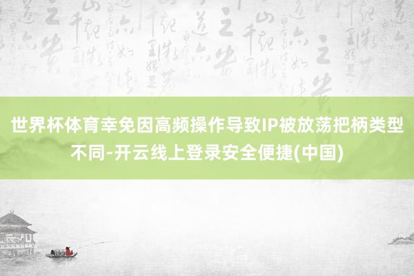 世界杯体育幸免因高频操作导致IP被放荡把柄类型不同-开云线上登录安全便捷(中国)