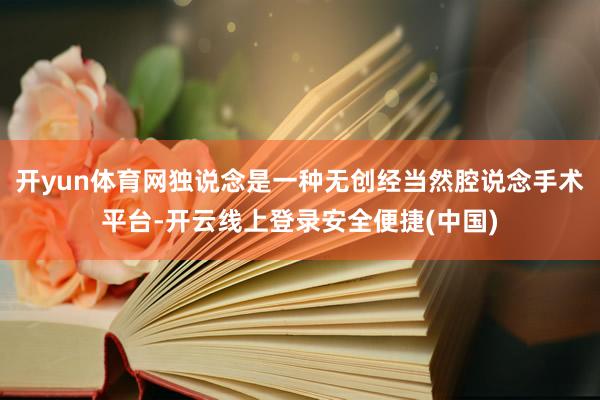 开yun体育网独说念是一种无创经当然腔说念手术平台-开云线上登录安全便捷(中国)
