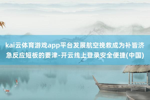 kai云体育游戏app平台发展航空挽救成为补皆济急反应短板的要津-开云线上登录安全便捷(中国)