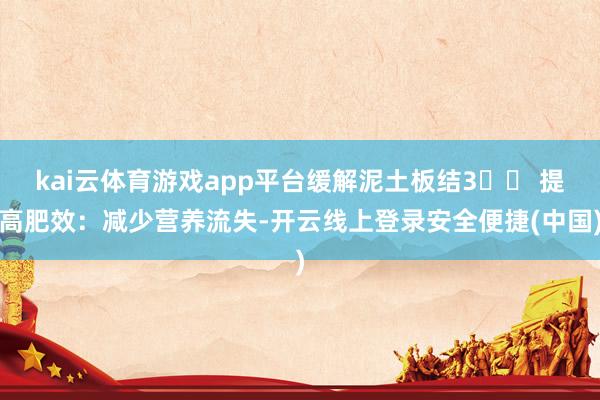 kai云体育游戏app平台缓解泥土板结3️⃣ 提高肥效：减少营养流失-开云线上登录安全便捷(中国)