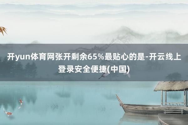 开yun体育网张开剩余65%最贴心的是-开云线上登录安全便捷(中国)