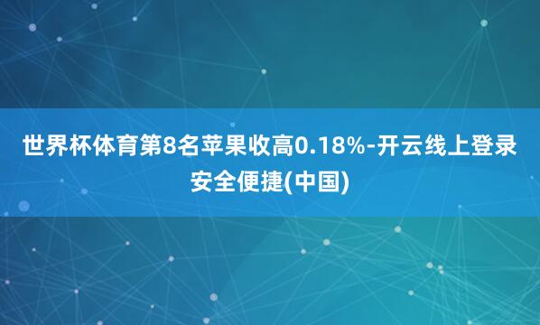 世界杯体育　　第8名苹果收高0.18%-开云线上登录安全便捷(中国)