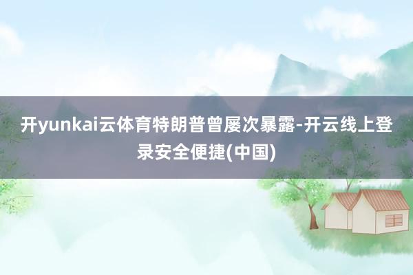 开yunkai云体育　　特朗普曾屡次暴露-开云线上登录安全便捷(中国)