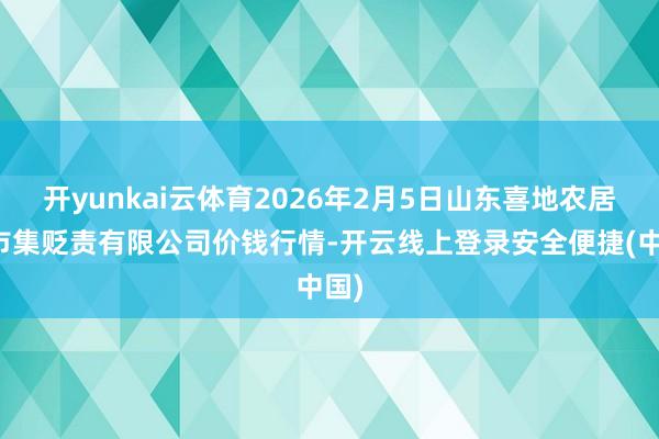 开yunkai云体育2026年2月5日山东喜地农居品市集贬责有限公司价钱行情-开云线上登录安全便捷(中国)