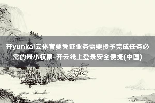 开yunkai云体育要凭证业务需要授予完成任务必需的最小权限-开云线上登录安全便捷(中国)