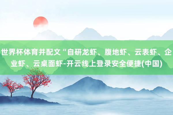 世界杯体育并配文“自研龙虾、腹地虾、云表虾、企业虾、云桌面虾-开云线上登录安全便捷(中国)